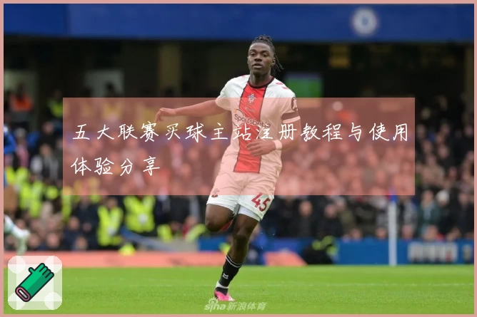 五大联赛买球主站注册教程与使用体验分享