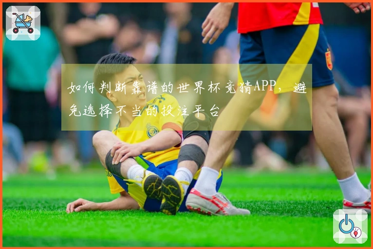 如何判断靠谱的世界杯竞猜APP，避免选择不当的投注平台