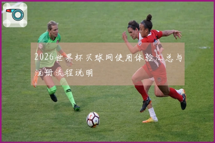 2026世界杯买球网使用体验汇总与注册流程说明