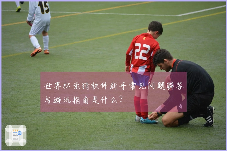 世界杯竞猜软件新手常见问题解答与避坑指南是什么？