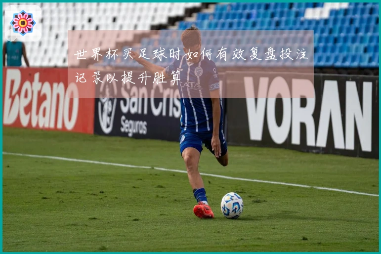 世界杯买足球时如何有效复盘投注记录以提升胜算