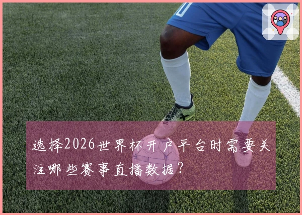 选择2026世界杯开户平台时需要关注哪些赛事直播数据？
