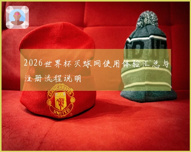 2026世界杯买球网使用体验汇总与注册流程说明