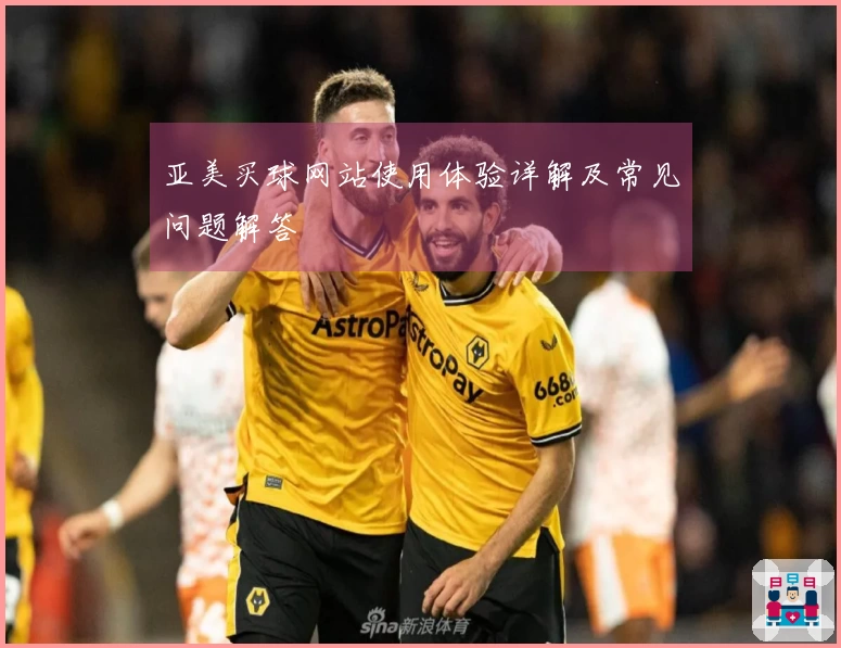 亚美买球网站使用体验详解及常见问题解答