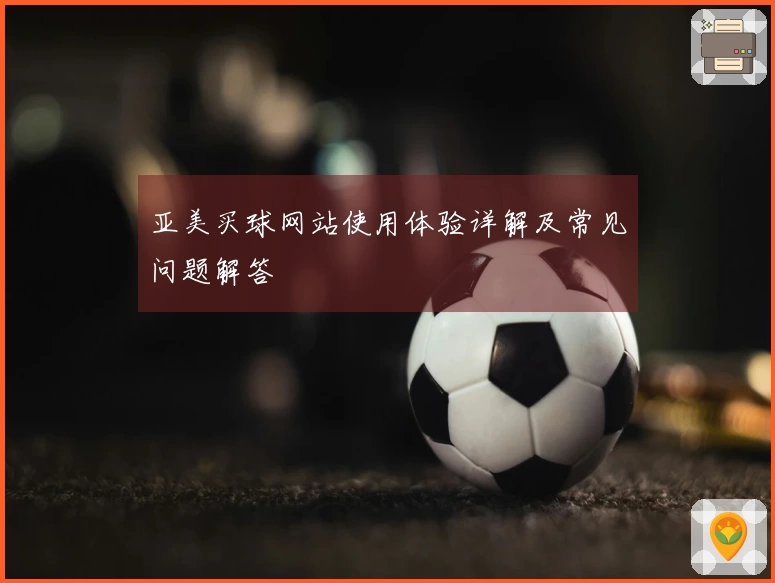 亚美买球网站使用体验详解及常见问题解答