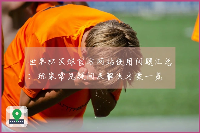 世界杯买球官方网站使用问题汇总：玩家常见疑问及解决方案一览