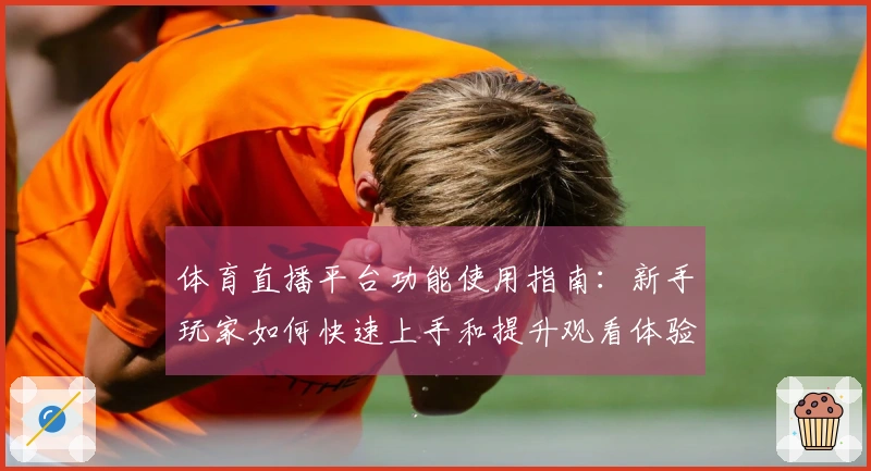 体育直播平台功能使用指南：新手玩家如何快速上手和提升观看体验