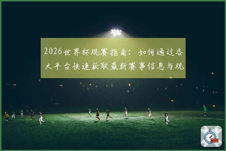 2026世界杯观赛指南:如何通过各大平台快速获取最新赛事信息与观看入口