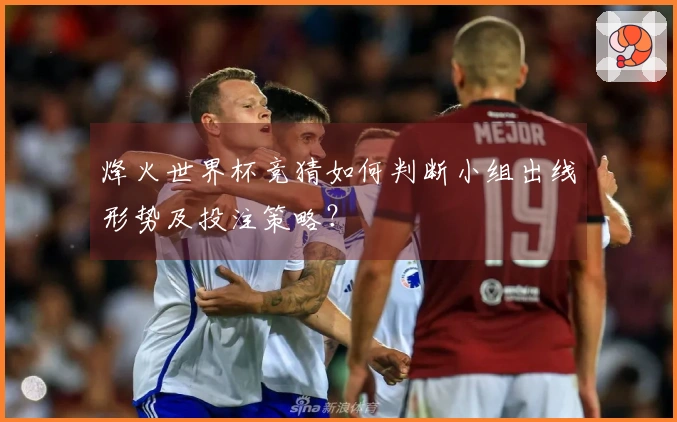 烽火世界杯竞猜如何判断小组出线形势及投注策略？