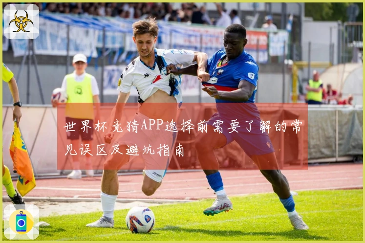 世界杯竞猜APP选择前需要了解的常见误区及避坑指南