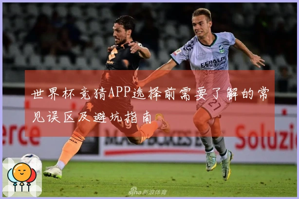 世界杯竞猜APP选择前需要了解的常见误区及避坑指南
