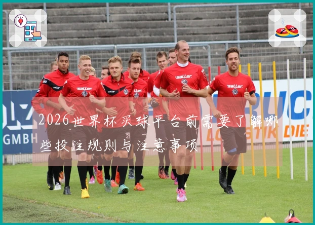 2026世界杯买球平台前需要了解哪些投注规则与注意事项