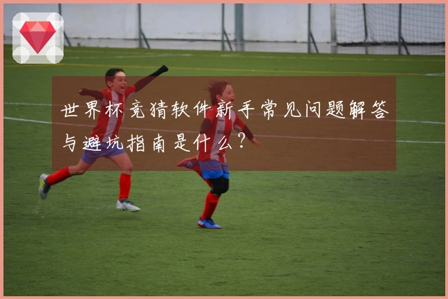 世界杯竞猜软件新手常见问题解答与避坑指南是什么？
