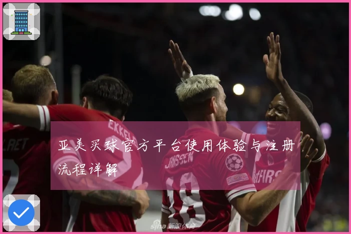 亚美买球官方平台使用体验与注册流程详解